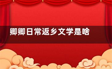 卿卿日常返乡文学是啥意思 卿卿日常返乡文学是啥梗